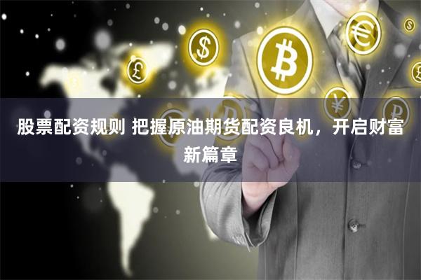 股票配资规则 把握原油期货配资良机，开启财富新篇章