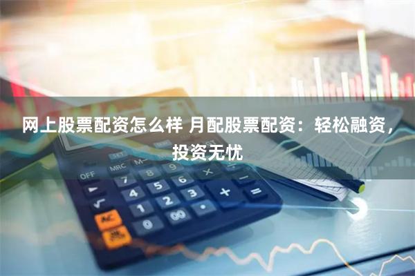 网上股票配资怎么样 月配股票配资：轻松融资，投资无忧