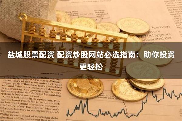 盐城股票配资 配资炒股网站必选指南：助你投资更轻松