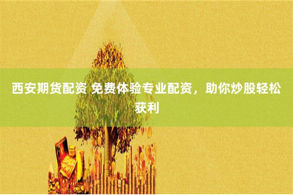 西安期货配资 免费体验专业配资，助你炒股轻松获利