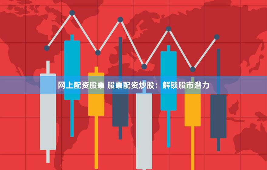 网上配资股票 股票配资炒股：解锁股市潜力