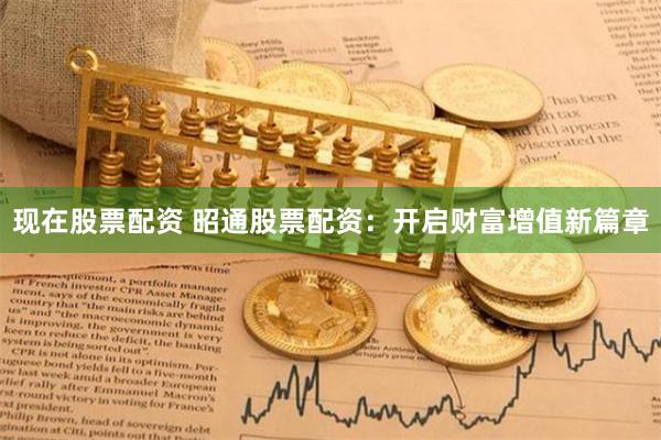 现在股票配资 昭通股票配资：开启财富增值新篇章
