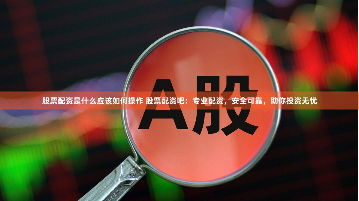 股票配资是什么应该如何操作 股票配资吧：专业配资，安全可靠，助你投资无忧
