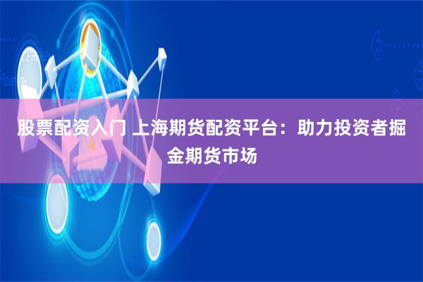 股票配资入门 上海期货配资平台：助力投资者掘金期货市场