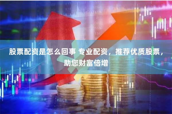 股票配资是怎么回事 专业配资，推荐优质股票，助您财富倍增