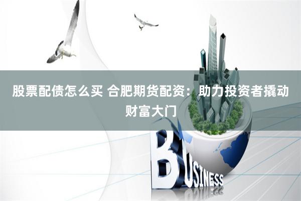 股票配债怎么买 合肥期货配资：助力投资者撬动财富大门