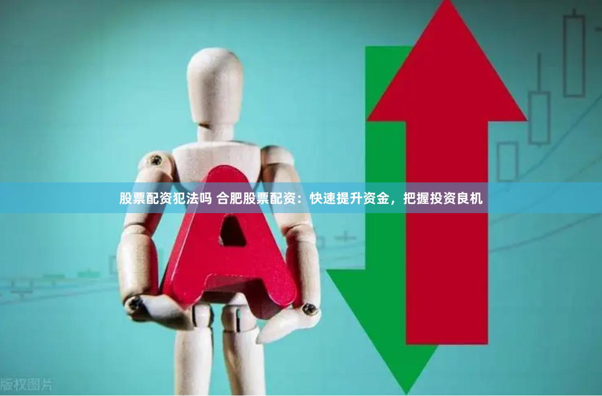 股票配资犯法吗 合肥股票配资：快速提升资金，把握投资良机