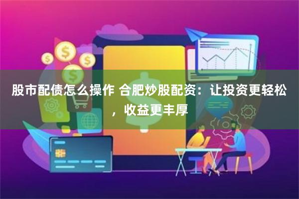 股市配债怎么操作 合肥炒股配资：让投资更轻松，收益更丰厚