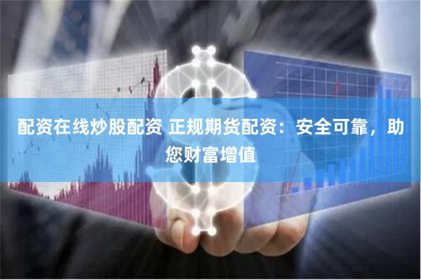 配资在线炒股配资 正规期货配资：安全可靠，助您财富增值