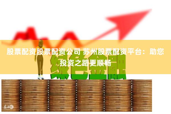 股票配资股票配资公司 苏州股票配资平台：助您投资之路更顺畅