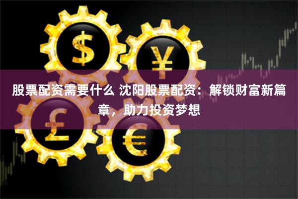 股票配资需要什么 沈阳股票配资：解锁财富新篇章，助力投资梦想