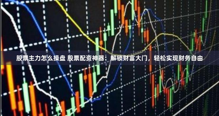 股票主力怎么操盘 股票配资神器：解锁财富大门，轻松实现财务自由