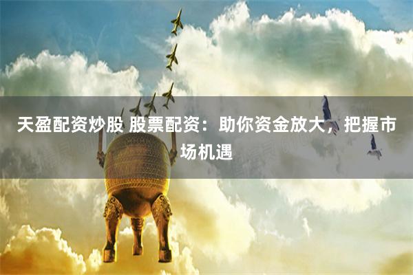 天盈配资炒股 股票配资：助你资金放大，把握市场机遇
