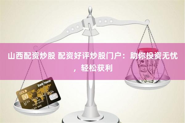 山西配资炒股 配资好评炒股门户：助你投资无忧，轻松获利