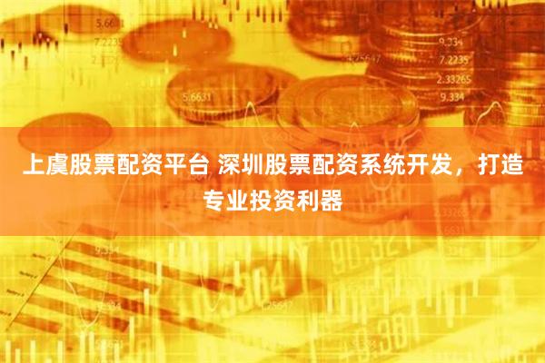 上虞股票配资平台 深圳股票配资系统开发，打造专业投资利器