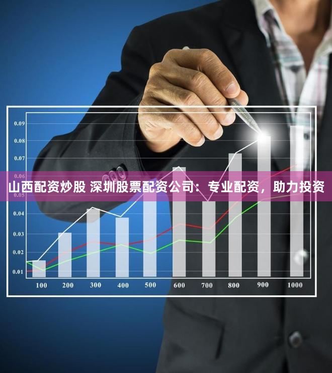 山西配资炒股 深圳股票配资公司：专业配资，助力投资