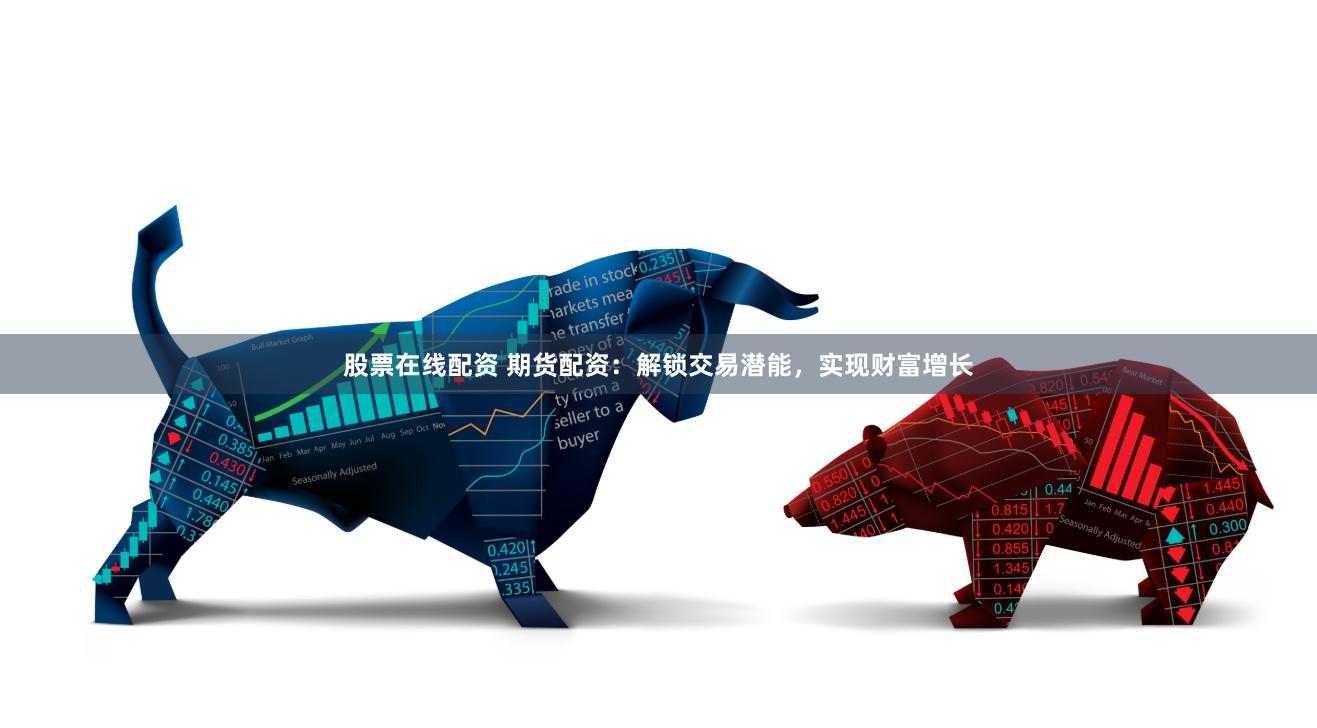 股票在线配资 期货配资：解锁交易潜能，实现财富增长