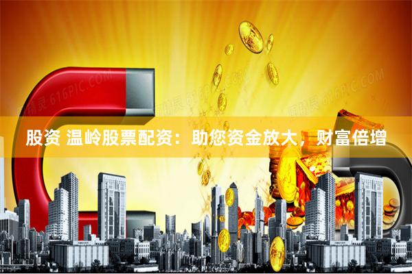 股资 温岭股票配资：助您资金放大，财富倍增