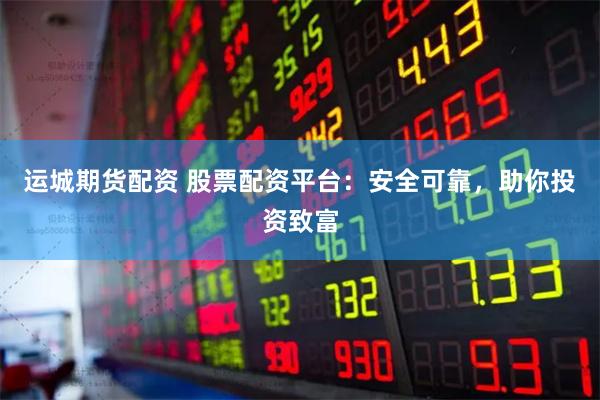 运城期货配资 股票配资平台：安全可靠，助你投资致富