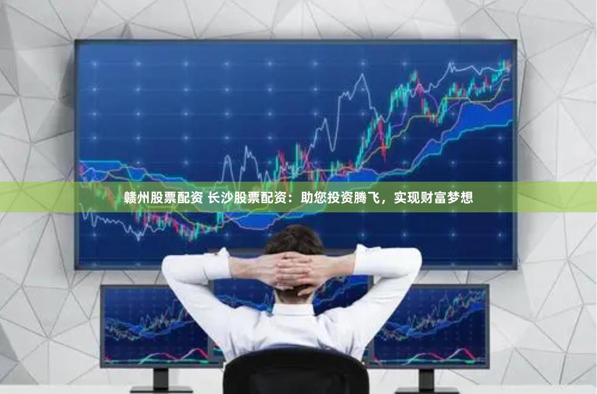 赣州股票配资 长沙股票配资：助您投资腾飞，实现财富梦想