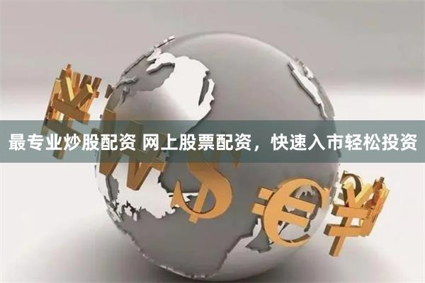 最专业炒股配资 网上股票配资，快速入市轻松投资