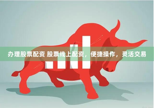 办理股票配资 股票线上配资，便捷操作，灵活交易