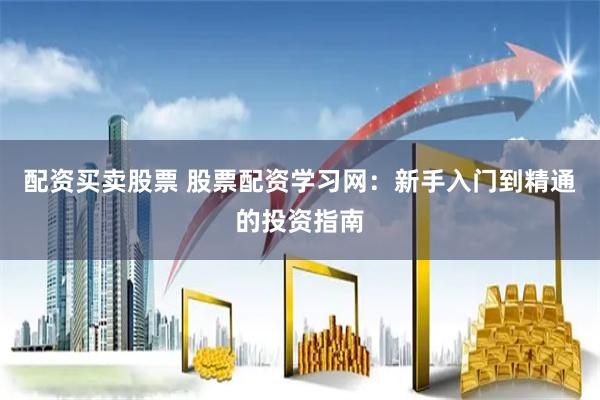 配资买卖股票 股票配资学习网：新手入门到精通的投资指南
