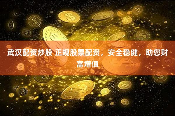 武汉配资炒股 正规股票配资，安全稳健，助您财富增值
