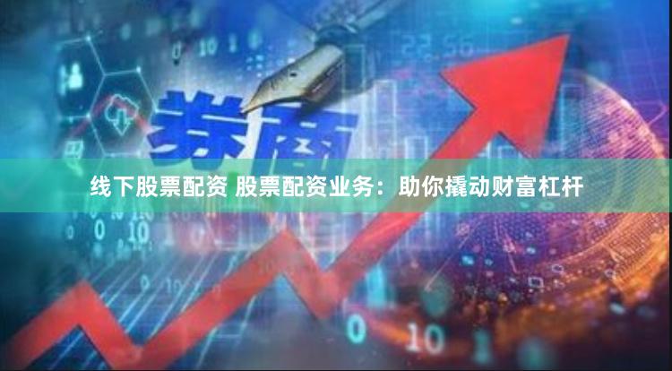 线下股票配资 股票配资业务：助你撬动财富杠杆