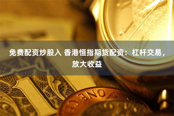 免费配资炒股入 香港恒指期货配资：杠杆交易，放大收益