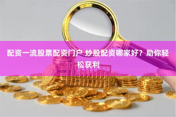 配资一流股票配资门户 炒股配资哪家好？助你轻松获利