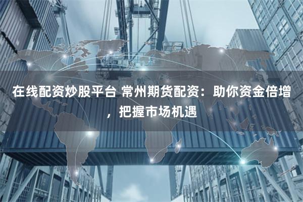 在线配资炒股平台 常州期货配资：助你资金倍增，把握市场机遇