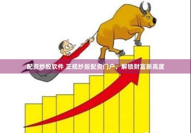 配资炒股软件 正规炒股配资门户，解锁财富新高度