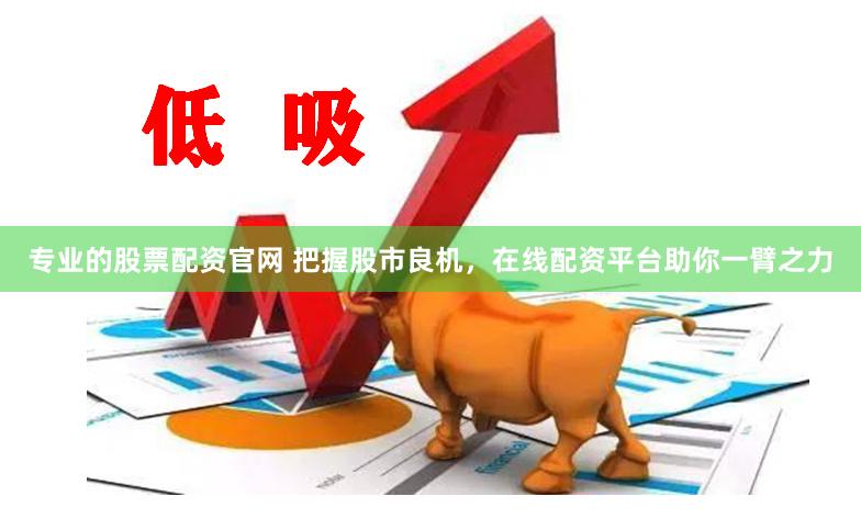 专业的股票配资官网 把握股市良机，在线配资平台助你一臂之力