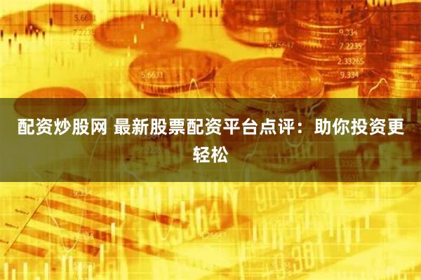 配资炒股网 最新股票配资平台点评：助你投资更轻松