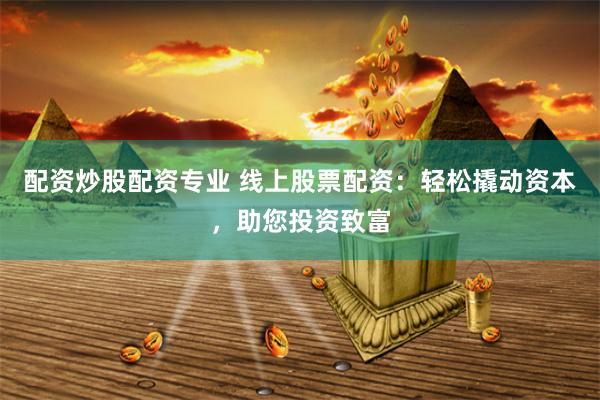 配资炒股配资专业 线上股票配资：轻松撬动资本，助您投资致富