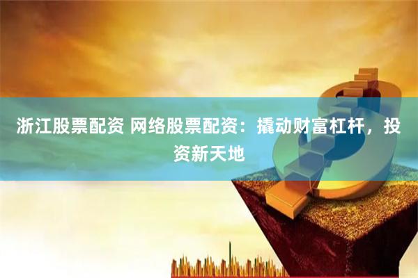 浙江股票配资 网络股票配资：撬动财富杠杆，投资新天地
