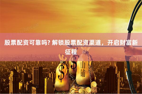 股票配资可靠吗? 解锁股票配资渠道，开启财富新征程