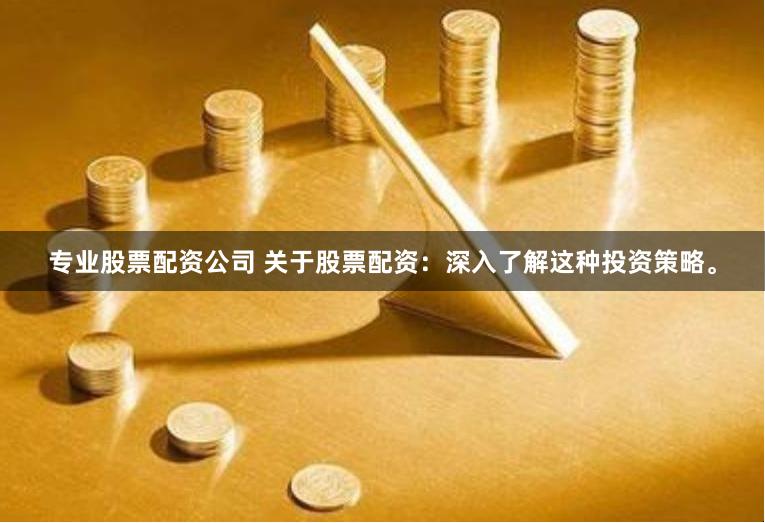 专业股票配资公司 关于股票配资：深入了解这种投资策略。