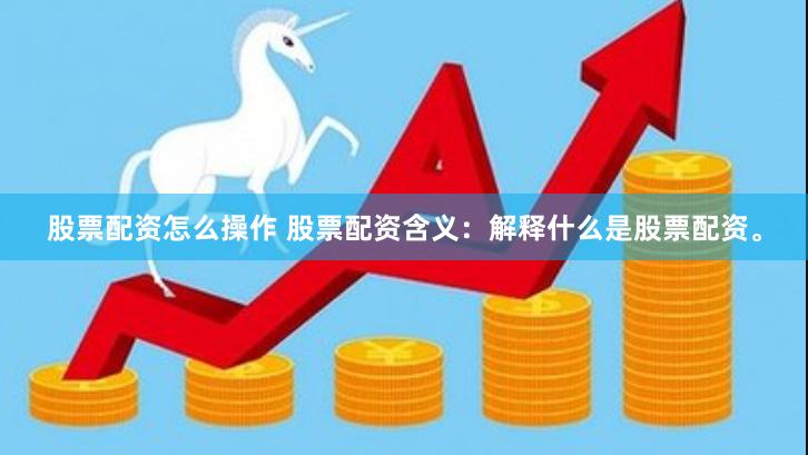 股票配资怎么操作 股票配资含义：解释什么是股票配资。
