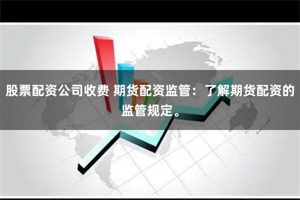 股票配资公司收费 期货配资监管：了解期货配资的监管规定。