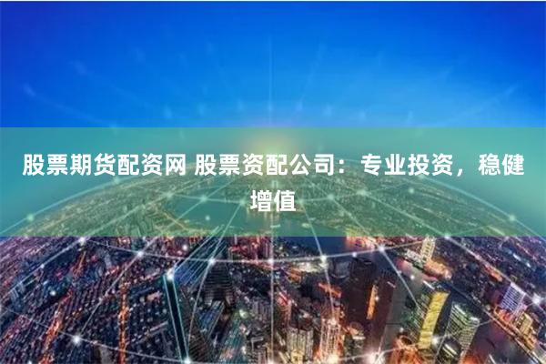 股票期货配资网 股票资配公司：专业投资，稳健增值