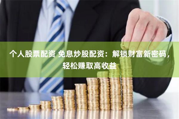个人股票配资 免息炒股配资：解锁财富新密码，轻松赚取高收益