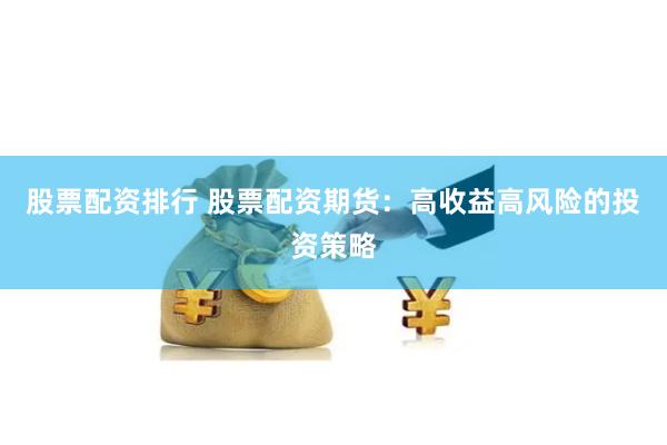 股票配资排行 股票配资期货：高收益高风险的投资策略