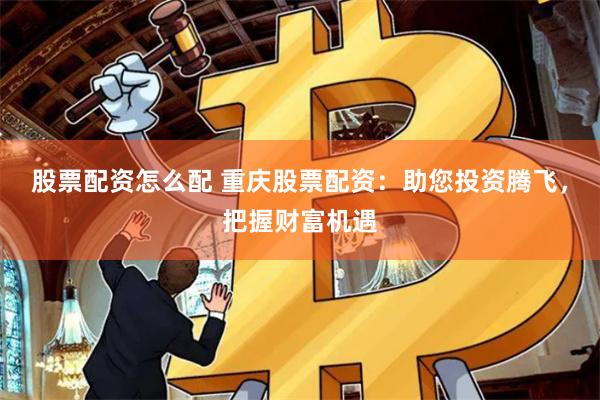 股票配资怎么配 重庆股票配资：助您投资腾飞，把握财富机遇