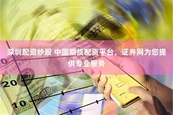 深圳配资炒股 中国期货配资平台，证券网为您提供专业服务