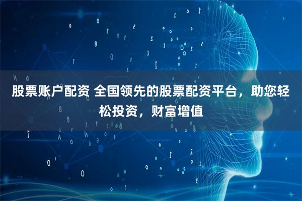 股票账户配资 全国领先的股票配资平台，助您轻松投资，财富增值