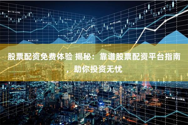 股票配资免费体验 揭秘：靠谱股票配资平台指南，助你投资无忧