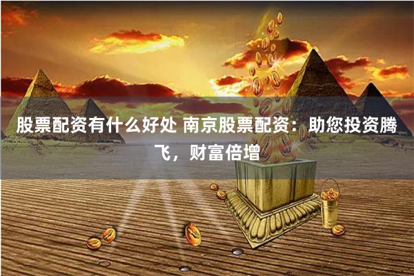 股票配资有什么好处 南京股票配资：助您投资腾飞，财富倍增