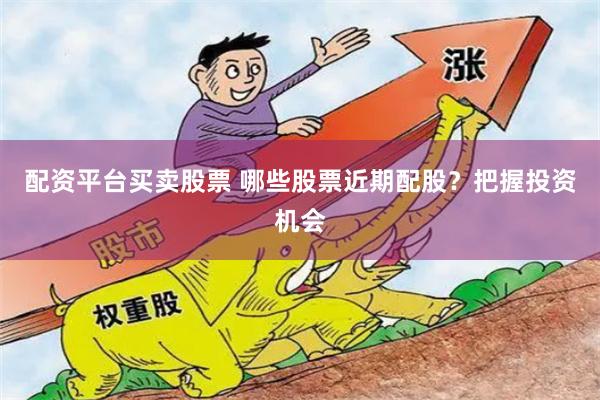 配资平台买卖股票 哪些股票近期配股？把握投资机会
